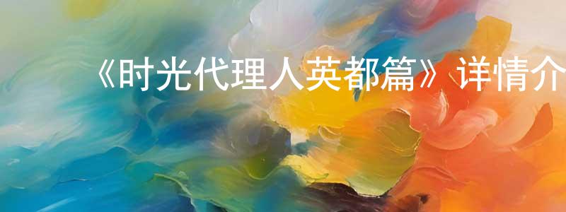 毕明超发布《时光代理人英都篇》详情介绍_时光代理人英都篇更新至第06集在线观看_时光代理人英都篇迅雷下载_国漫